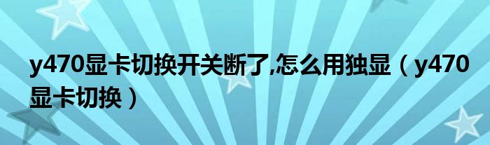 y470显卡切换开关断了,怎么用独显【y470显卡切换】