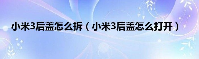 小米3后盖怎么拆【小米3后盖怎么打开】