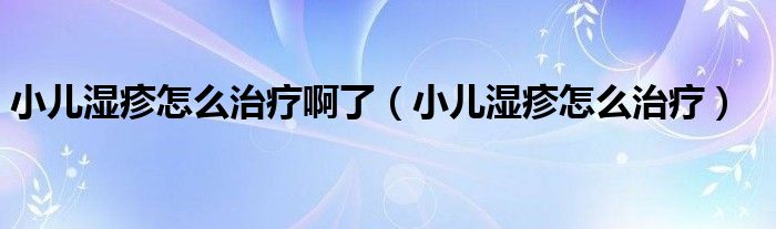 小儿湿疹怎么治疗啊了【小儿湿疹怎么治疗】