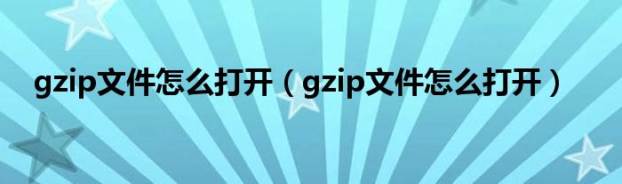 gzip文件怎么打开【gzip文件怎么打开】