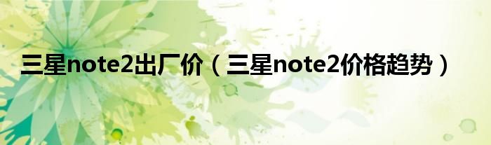 三星note2出厂价【三星note2价格趋势】