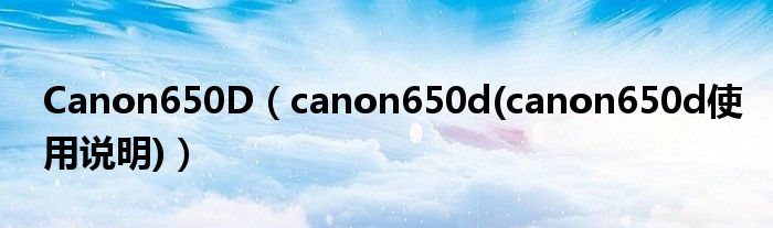Canon650D【canon650d(canon650d使用说明)】