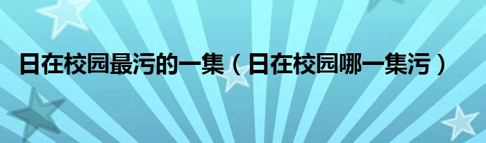 日在校园最污的一集【日在校园哪一集污】