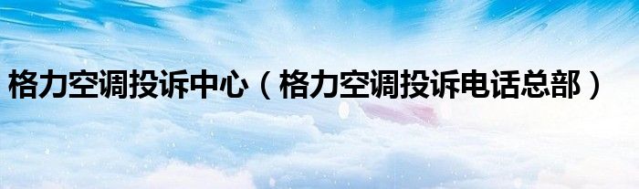 格力空调投诉中心【格力空调投诉电话总部】