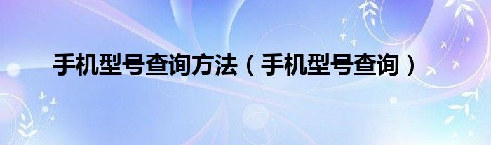 手机型号查询方法【手机型号查询】