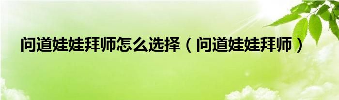 问道娃娃拜师怎么选择【问道娃娃拜师】