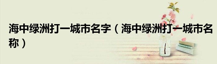 海中绿洲打一城市名字【海中绿洲打一城市名称】