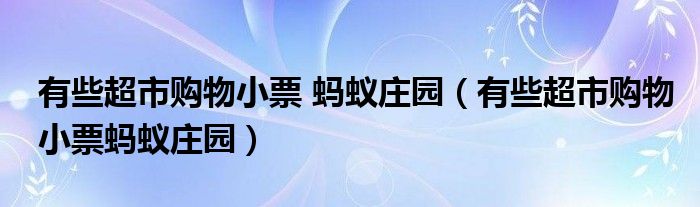 有些超市购物小票 蚂蚁庄园【有些超市购物小票蚂蚁庄园】