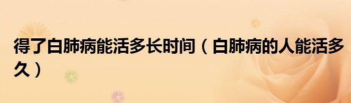 得了白肺病能活多长时间【白肺病的人能活多久】