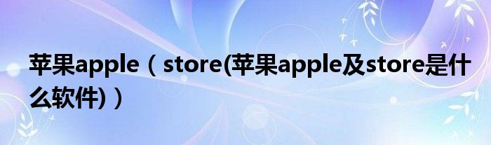 苹果apple【store(苹果apple及store是什么软件)】