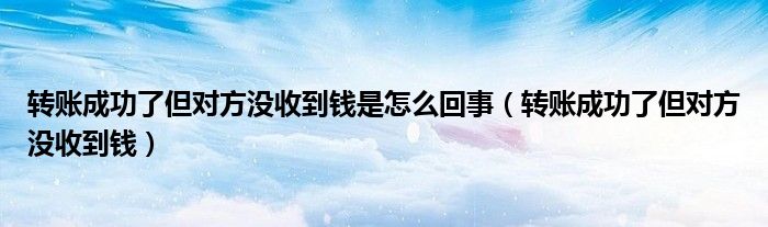 转账成功了但对方没收到钱是怎么回事【转账成功了但对方没收到钱】