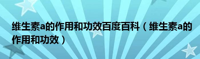 维生素a的作用和功效百度百科【维生素a的作用和功效】