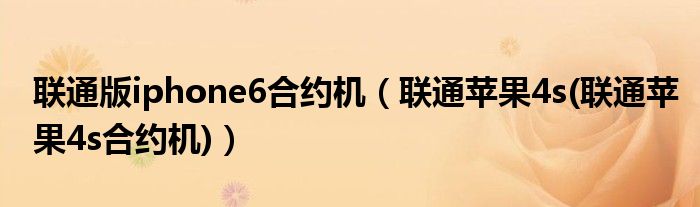 联通版iphone6合约机【联通苹果4s(联通苹果4s合约机)】