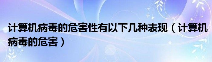 计算机病毒的危害性有以下几种表现【计算机病毒的危害】