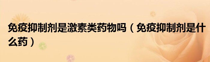 免疫抑制剂是激素类药物吗【免疫抑制剂是什么药】