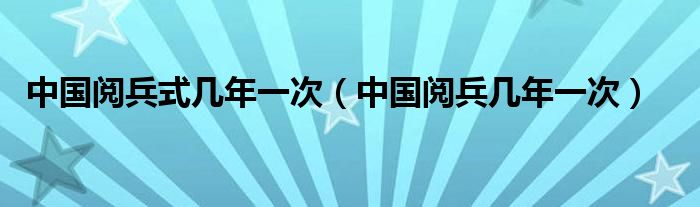 中国阅兵式几年一次【中国阅兵几年一次】