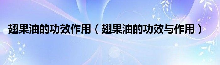翅果油的功效作用【翅果油的功效与作用】