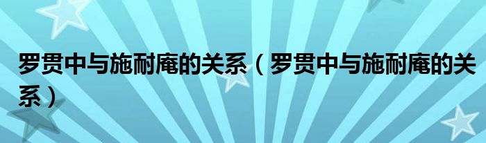 罗贯中与施耐庵的关系【罗贯中与施耐庵的关系】