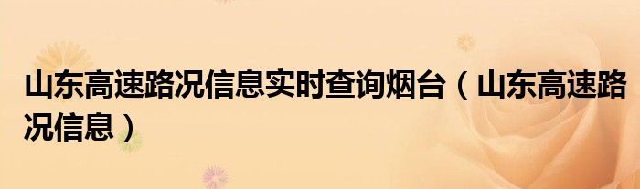 山东高速路况信息实时查询烟台【山东高速路况信息】