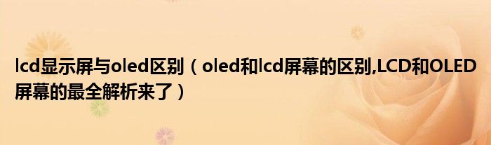 lcd显示屏与oled区别【oled和lcd屏幕的区别,LCD和OLED屏幕的最全解析来了】