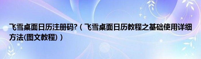 飞雪桌面日历注册码?【飞雪桌面日历教程之基础使用详细方法(图文教程)】