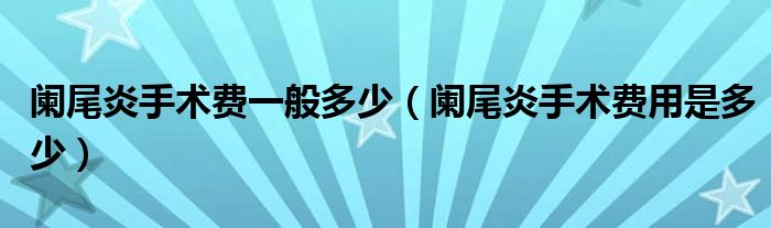 阑尾炎手术费一般多少【阑尾炎手术费用是多少】