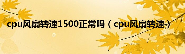 cpu风扇转速1500正常吗【cpu风扇转速】