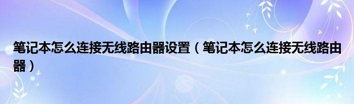 笔记本怎么连接无线路由器设置【笔记本怎么连接无线路由器】