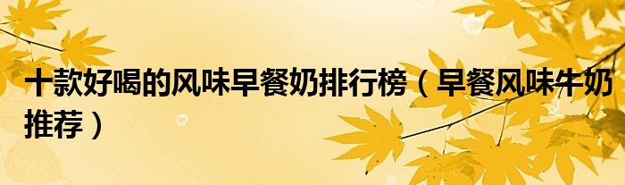 十款好喝的风味早餐奶排行榜【早餐风味牛奶推荐】