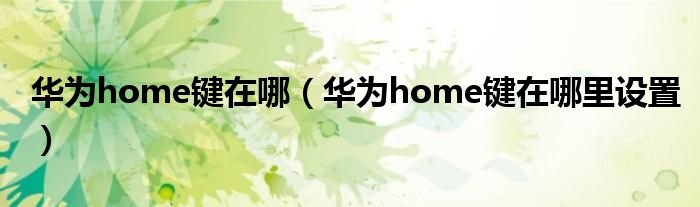 华为home键在哪【华为home键在哪里设置】