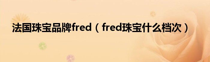 法国珠宝品牌fred【fred珠宝什么档次】