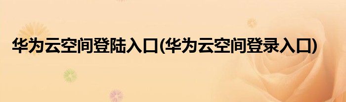 华为云空间登陆入口(华为云空间登录入口)