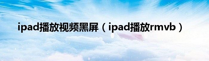 ipad播放视频黑屏【ipad播放rmvb】