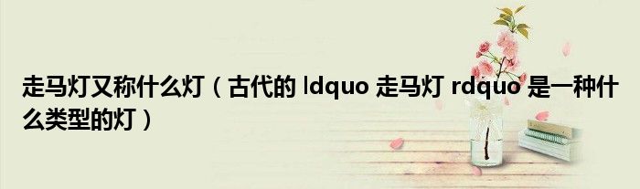 走马灯又称什么灯【古代的 ldquo 走马灯 rdquo 是一种什么类型的灯】