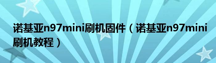 诺基亚n97mini刷机固件【诺基亚n97mini刷机教程】