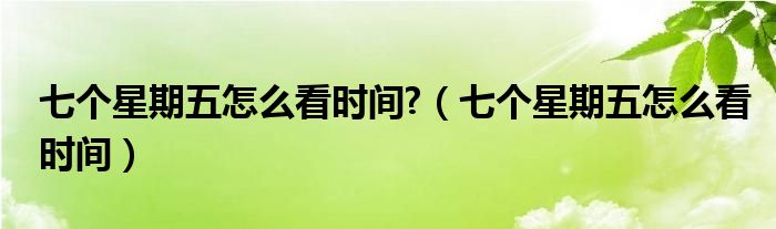 七个星期五怎么看时间?【七个星期五怎么看时间】