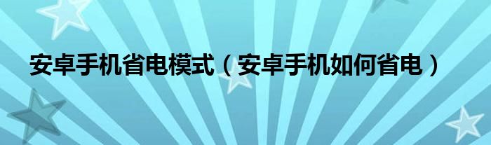 安卓手机省电模式【安卓手机如何省电】