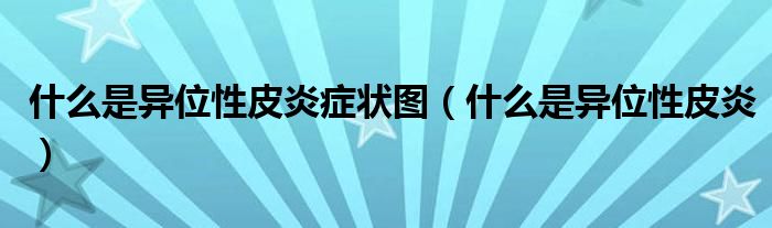 什么是异位性皮炎症状图【什么是异位性皮炎】