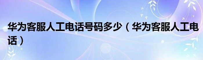 华为客服人工电话号码多少【华为客服人工电话】