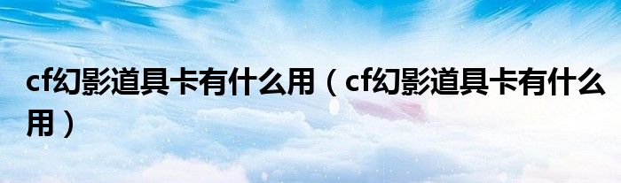 cf幻影道具卡有什么用【cf幻影道具卡有什么用】