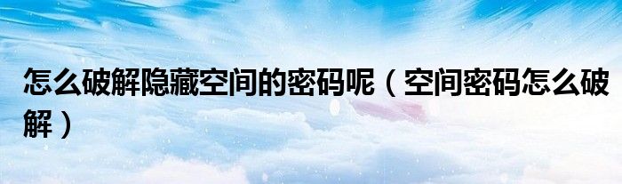 怎么破解隐藏空间的密码呢【空间密码怎么破解】