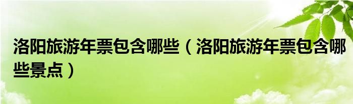 洛阳旅游年票包含哪些【洛阳旅游年票包含哪些景点】