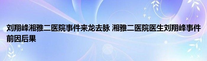 刘翔峰湘雅二医院事件来龙去脉 湘雅二医院医生刘翔峰事件前因后果