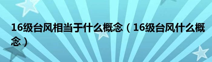 16级台风相当于什么概念【16级台风什么概念】