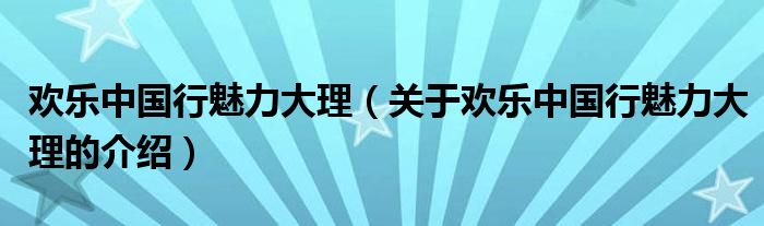 欢乐中国行魅力大理【关于欢乐中国行魅力大理的介绍】