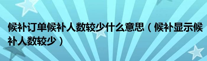 候补订单候补人数较少什么意思【候补显示候补人数较少】