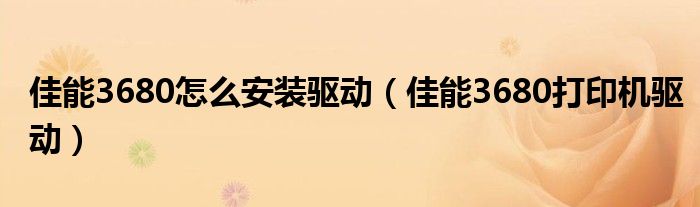 佳能3680怎么安装驱动【佳能3680打印机驱动】