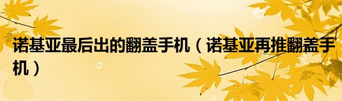 诺基亚最后出的翻盖手机【诺基亚再推翻盖手机】