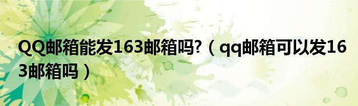 QQ邮箱能发163邮箱吗?【qq邮箱可以发163邮箱吗】