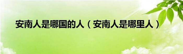 安南人是哪国的人【安南人是哪里人】